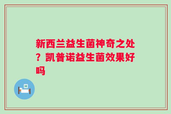 新西兰益生菌神奇之处？凯普诺益生菌效果好吗