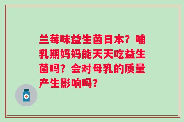 兰莓味益生菌日本？哺乳期妈妈能天天吃益生菌吗？会对母乳的质量产生影响吗？