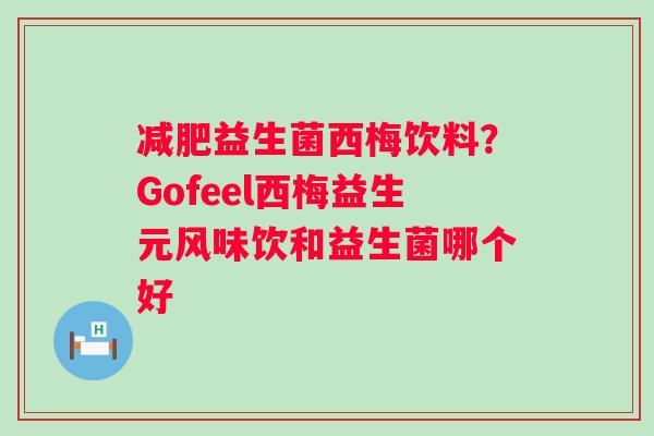 减肥益生菌西梅饮料？Gofeel西梅益生元风味饮和益生菌哪个好