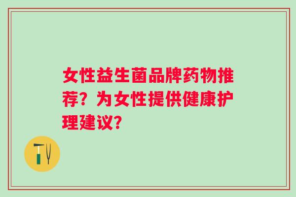 女性益生菌品牌药物推荐？为女性提供健康护理建议？