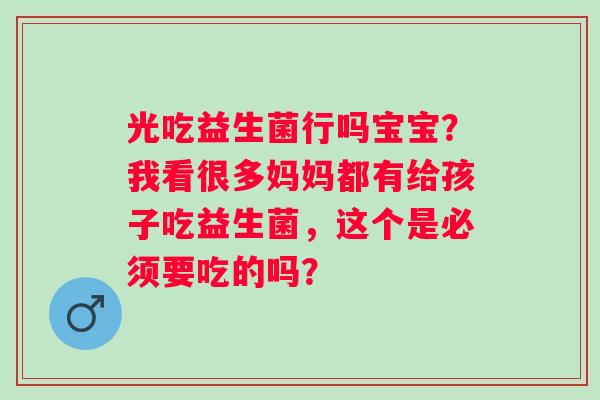 光吃益生菌行吗宝宝？我看很多妈妈都有给孩子吃益生菌，这个是必须要吃的吗？