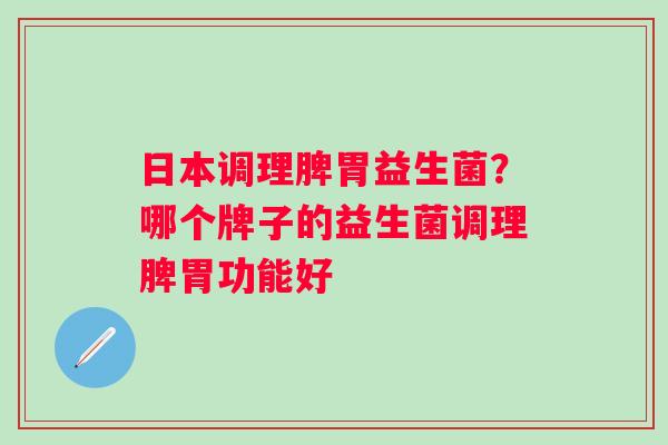 日本调理脾胃益生菌？哪个牌子的益生菌调理脾胃功能好