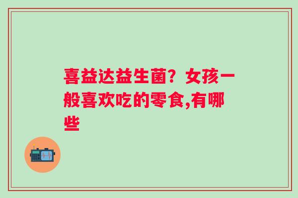 喜益达益生菌？女孩一般喜欢吃的零食,有哪些