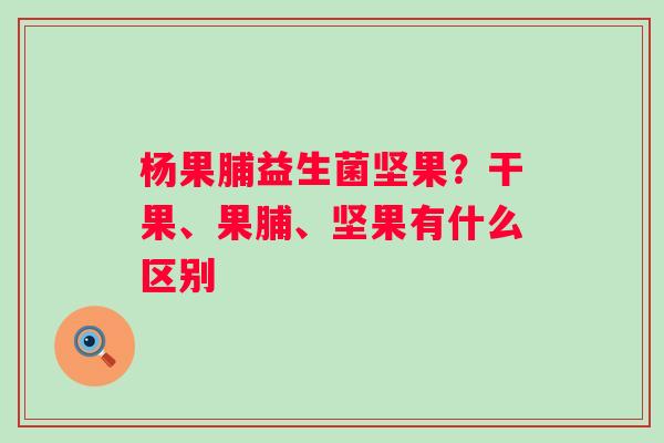 杨果脯益生菌坚果？干果、果脯、坚果有什么区别