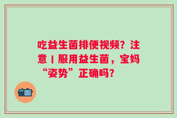 吃益生菌排便视频？注意丨服用益生菌，宝妈“姿势”正确吗？