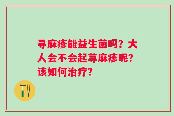 寻麻疹能益生菌吗？大人会不会起荨麻疹呢？该如何？
