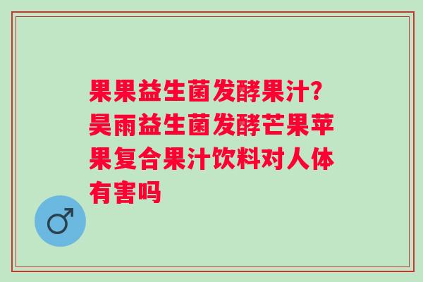 果果益生菌发酵果汁？昊雨益生菌发酵芒果苹果复合果汁饮料对人体有害吗