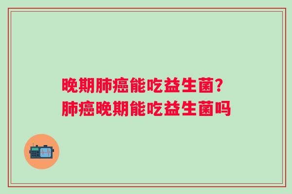 晚期肺癌能吃益生菌？肺癌晚期能吃益生菌吗