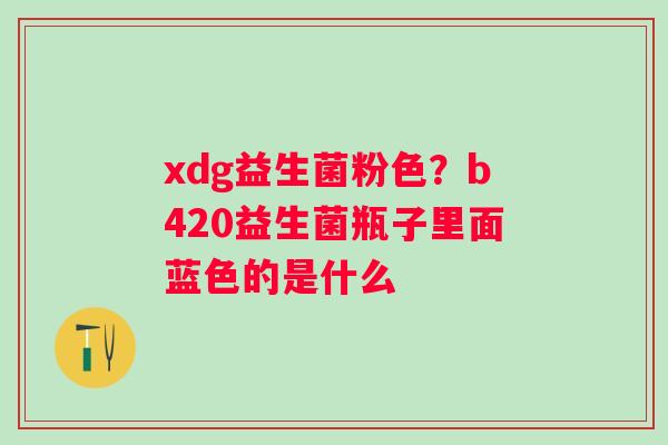 xdg益生菌粉色？b420益生菌瓶子里面蓝色的是什么