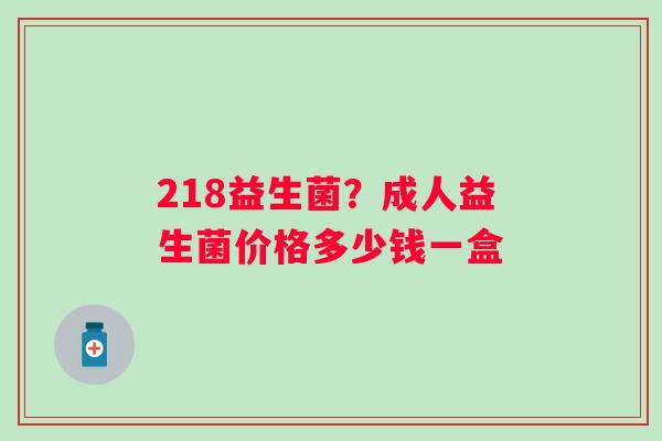 218益生菌？成人益生菌价格多少钱一盒