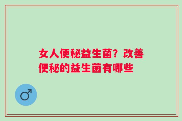 女人便秘益生菌？改善便秘的益生菌有哪些