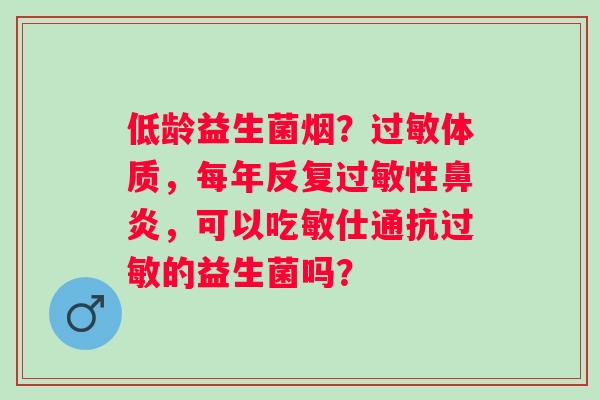 低龄益生菌烟？过敏体质，每年反复过敏性鼻炎，可以吃敏仕通抗过敏的益生菌吗？