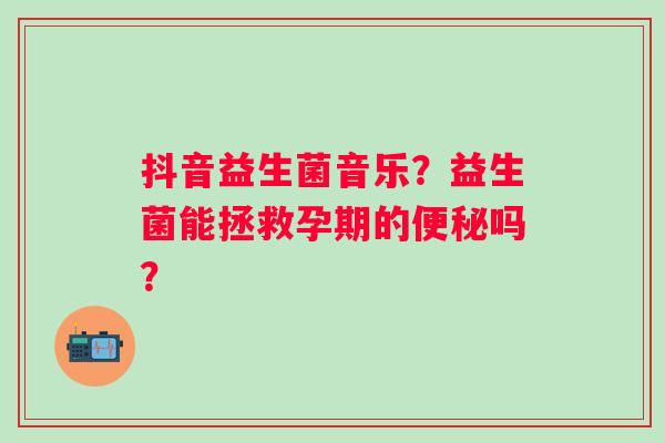 抖音益生菌音乐？益生菌能拯救孕期的吗？