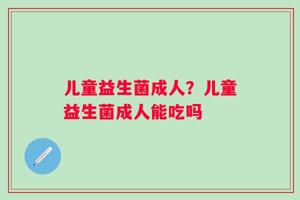 儿童益生菌成人？儿童益生菌成人能吃吗