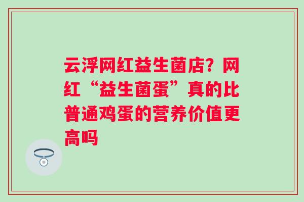 云浮网红益生菌店？网红“益生菌蛋”真的比普通鸡蛋的营养价值更高吗