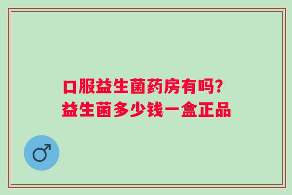 口服益生菌药房有吗？益生菌多少钱一盒正品