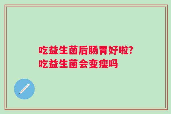 吃益生菌后肠胃好啦？吃益生菌会变瘦吗