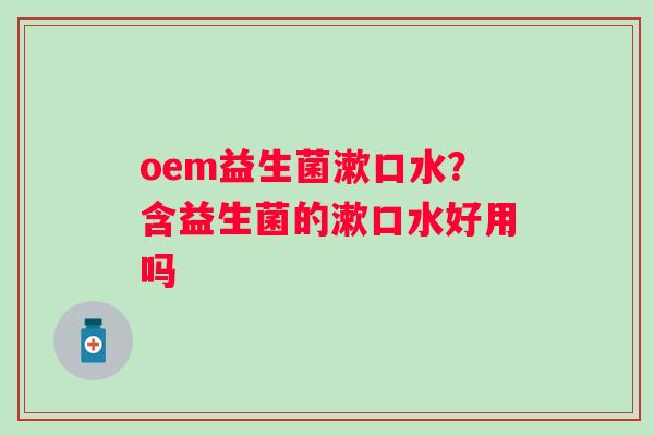 oem益生菌漱口水？含益生菌的漱口水好用吗