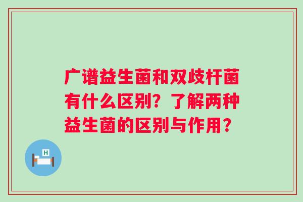 广谱益生菌和双歧杆菌有什么区别？了解两种益生菌的区别与作用？