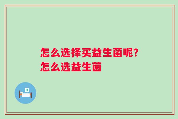 怎么选择买益生菌呢？怎么选益生菌