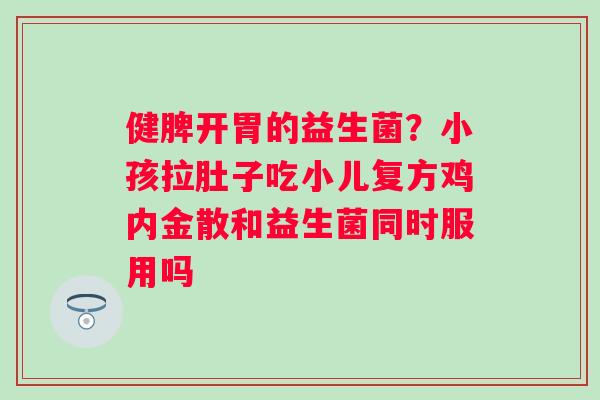 健脾开胃的益生菌？小孩拉肚子吃小儿复方鸡内金散和益生菌同时服用吗