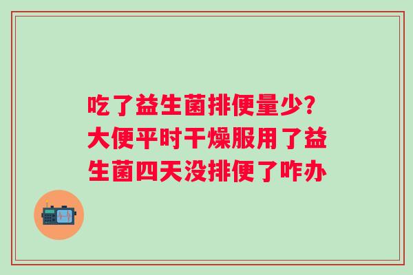 吃了益生菌排便量少？大便平时干燥服用了益生菌四天没排便了咋办