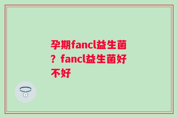 孕期fancl益生菌？fancl益生菌好不好