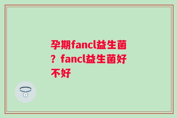 孕期fancl益生菌？fancl益生菌好不好