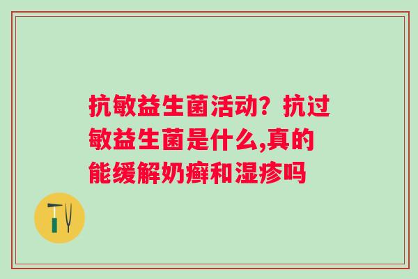 抗敏益生菌活动？抗过敏益生菌是什么,真的能缓解奶癣和湿疹吗