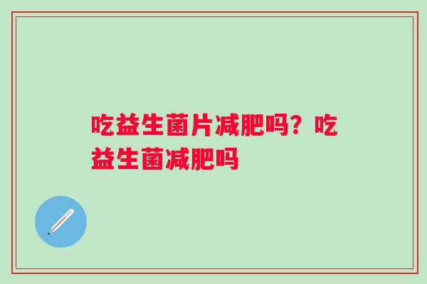 吃益生菌片减肥吗？吃益生菌减肥吗