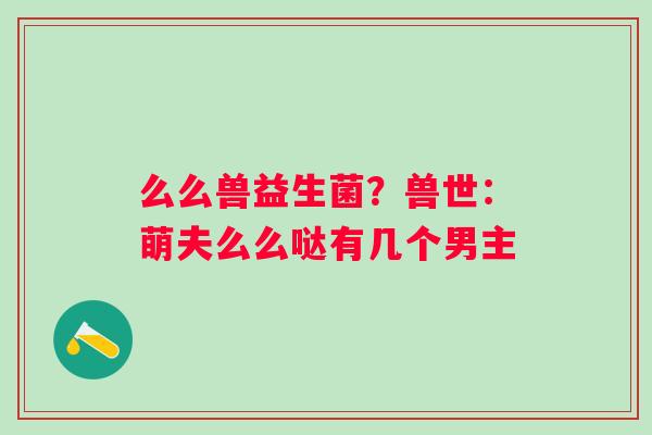 么么兽益生菌？兽世：萌夫么么哒有几个男主