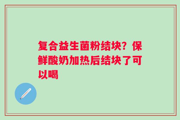 复合益生菌粉结块？保鲜酸奶加热后结块了可以喝