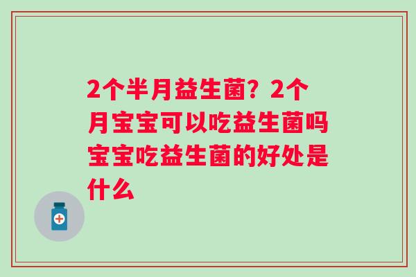2个半月益生菌？2个月宝宝可以吃益生菌吗宝宝吃益生菌的好处是什么