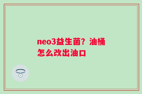 neo3益生菌？油桶怎么改出油口
