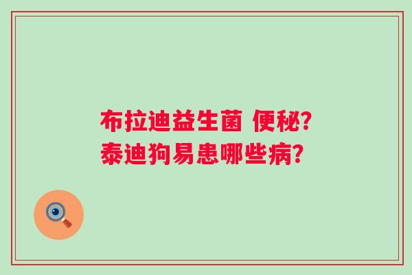 布拉迪益生菌 便秘？泰迪狗易患哪些病？
