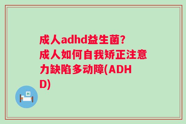 成人adhd益生菌？成人如何自我矫正注意力缺陷多动障(ADHD)