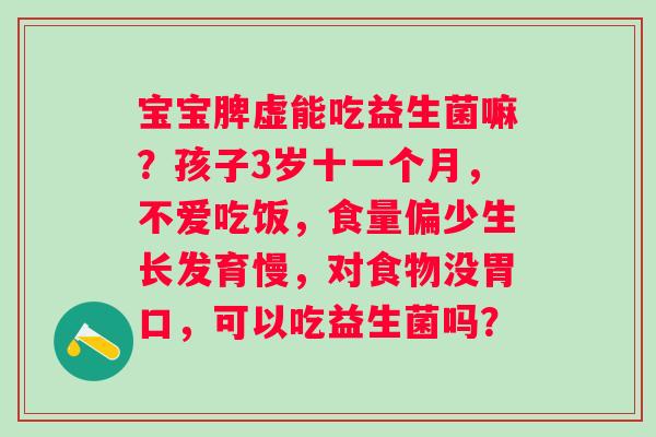 宝宝脾虚能吃益生菌嘛？孩子3岁十一个月，不爱吃饭，食量偏少生长发育慢，对食物没胃口，可以吃益生菌吗？