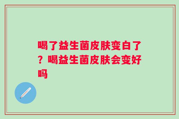 喝了益生菌变白了？喝益生菌会变好吗