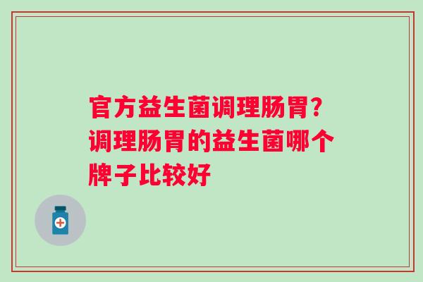 官方益生菌调理肠胃？调理肠胃的益生菌哪个牌子比较好