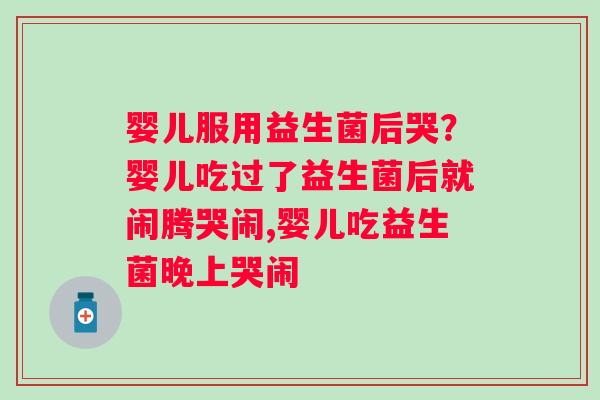 婴儿服用益生菌后哭？婴儿吃过了益生菌后就闹腾哭闹,婴儿吃益生菌晚上哭闹