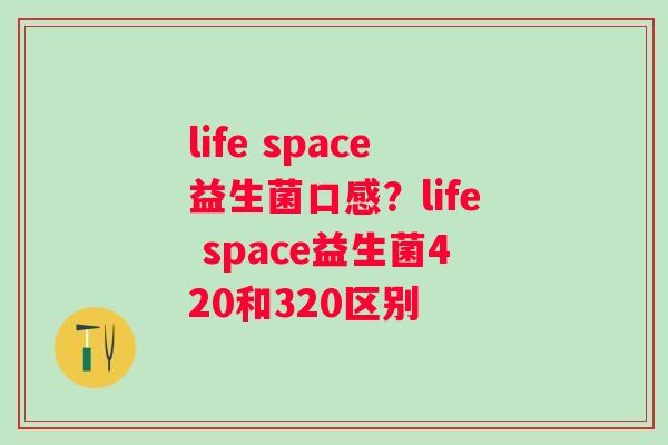 life space益生菌口感？life space益生菌420和320区别