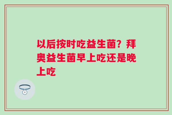 以后按时吃益生菌？拜奥益生菌早上吃还是晚上吃