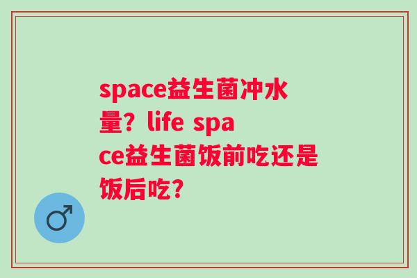 space益生菌冲水量？life space益生菌饭前吃还是饭后吃？