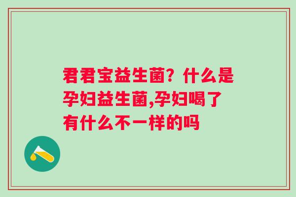 君君宝益生菌？什么是孕妇益生菌,孕妇喝了有什么不一样的吗