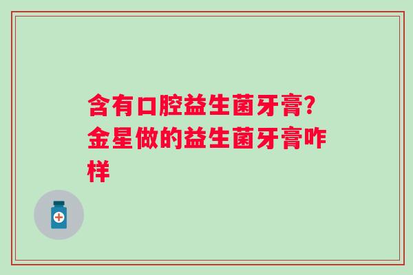 含有口腔益生菌牙膏？金星做的益生菌牙膏咋样