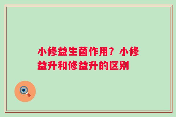 小修益生菌作用？小修益升和修益升的区别