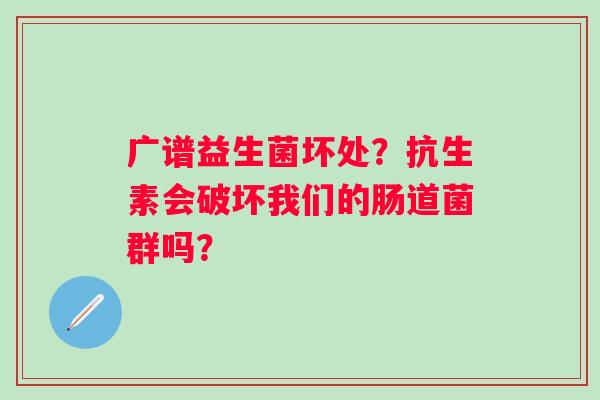 广谱益生菌坏处？抗生素会破坏我们的肠道菌群吗？