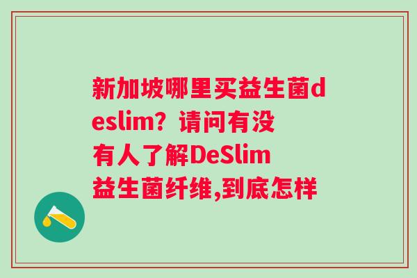 新加坡哪里买益生菌deslim？请问有没有人了解DeSlim益生菌纤维,到底怎样