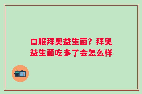 口服拜奥益生菌？拜奥益生菌吃多了会怎么样