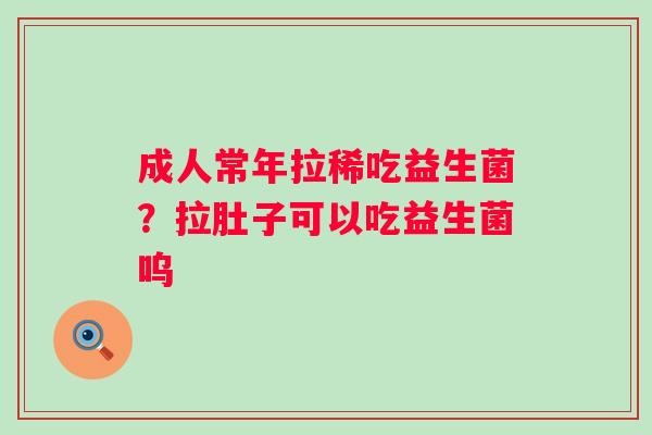 成人常年拉稀吃益生菌？拉肚子可以吃益生菌呜